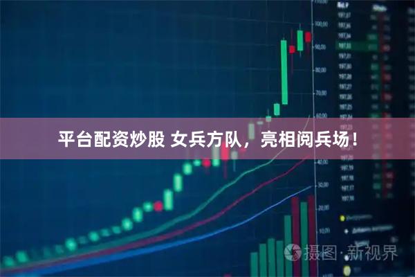 平台配资炒股 女兵方队，亮相阅兵场！