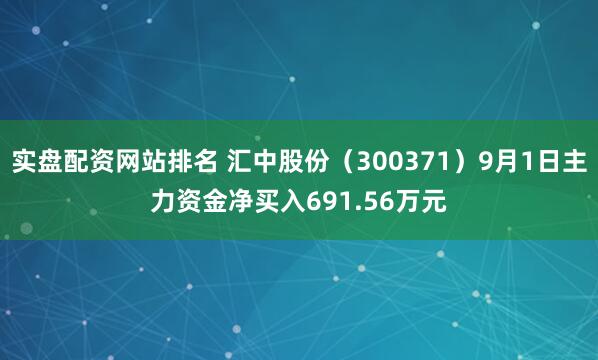 实盘配资网站排名 汇中股份（300371）9月1日主力资金净买入691.56万元