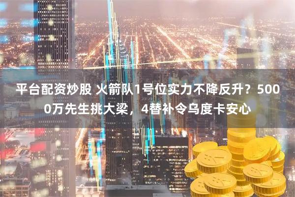 平台配资炒股 火箭队1号位实力不降反升？5000万先生挑大梁，4替补令乌度卡安心