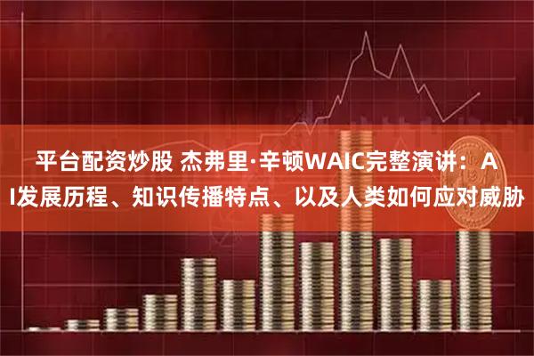 平台配资炒股 杰弗里·辛顿WAIC完整演讲：AI发展历程、知识传播特点、以及人类如何应对威胁