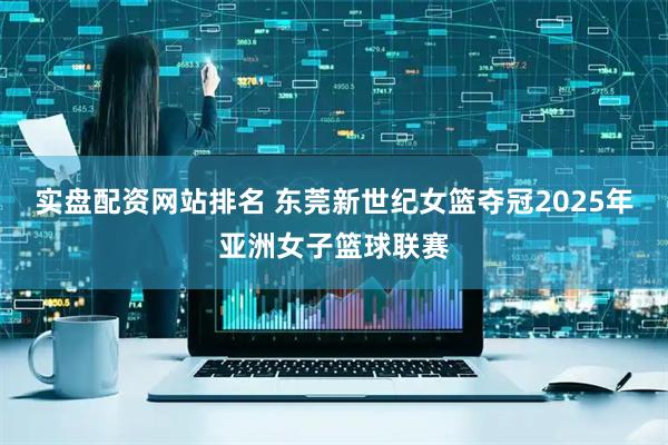 实盘配资网站排名 东莞新世纪女篮夺冠2025年亚洲女子篮球联赛