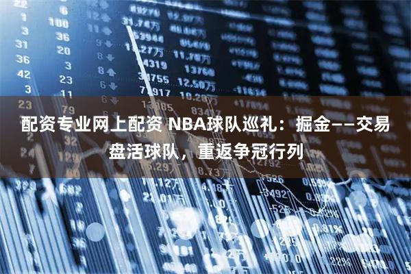 配资专业网上配资 NBA球队巡礼:掘金——交易盘活球队,重返争冠行列