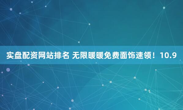 实盘配资网站排名 无限暖暖免费面饰速领!10.9