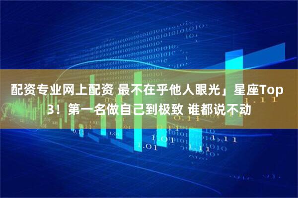 配资专业网上配资 最不在乎他人眼光」星座Top 3!第一名做自己到极致 谁都说不动