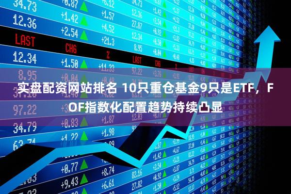 实盘配资网站排名 10只重仓基金9只是ETF，FOF指数化配置趋势持续凸显