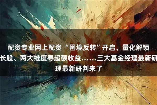 配资专业网上配资 “困境反转”开启、量化解锁中盘成长股、两大维度寻超额收益……三大基金经理最新研判来了