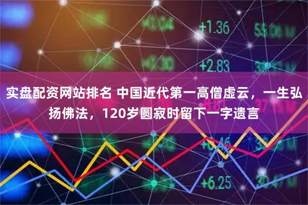 实盘配资网站排名 中国近代第一高僧虚云,一生弘扬佛法,120岁圆寂时留下一字遗言