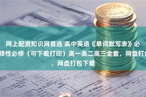 网上配资知识网首选 高中英语《单词默写表》必修/选择性必修（可下载打印）高一高二高三全套，网盘打包下载