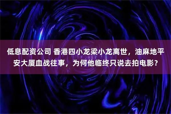 低息配资公司 香港四小龙梁小龙离世，油麻地平安大厦血战往事，为何他临终只说去拍电影？