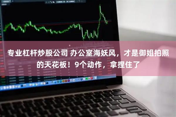 专业杠杆炒股公司 办公室海妖风，才是御姐拍照的天花板！9个动作，拿捏住了