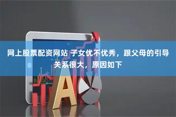 网上股票配资网站 子女优不优秀，跟父母的引导关系很大，原因如下