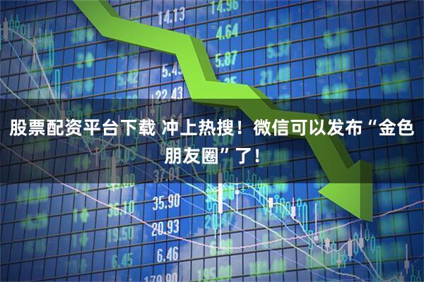 股票配资平台下载 冲上热搜！微信可以发布“金色朋友圈”了！