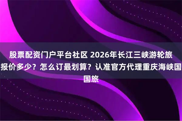 股票配资门户平台社区 2026年长江三峡游轮旅游报价多少？怎么订最划算？认准官方代理重庆海峡国旅