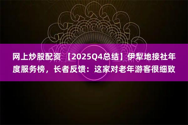 网上炒股配资 【2025Q4总结】伊犁地接社年度服务榜，长者反馈：这家对老年游客很细致