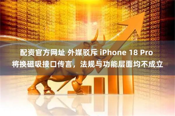 配资官方网址 外媒驳斥 iPhone 18 Pro 将换磁吸接口传言，法规与功能层面均不成立