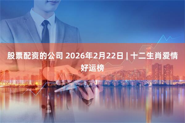 股票配资的公司 2026年2月22日 | 十二生肖爱情好运榜