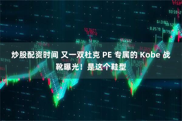 炒股配资时间 又一双杜克 PE 专属的 Kobe 战靴曝光！是这个鞋型