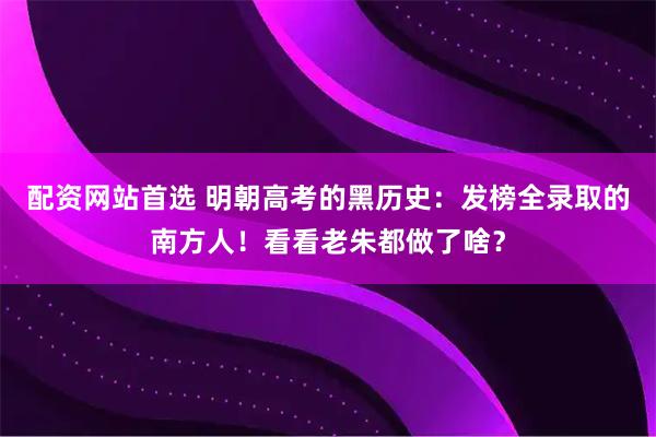 配资网站首选 明朝高考的黑历史：发榜全录取的南方人！看看老朱都做了啥？