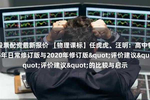 股票配资最新报价 【物理课标】任虎虎、汪明：高中物理课程标准2025年日常修订版与2020年修订版"评价建议"的比较与启示