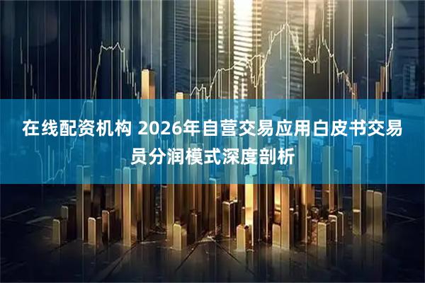 在线配资机构 2026年自营交易应用白皮书交易员分润模式深度剖析