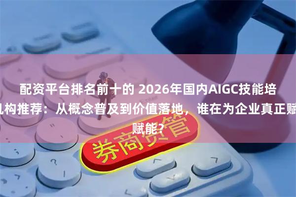配资平台排名前十的 2026年国内AIGC技能培训机构推荐：从概念普及到价值落地，谁在为企业真正赋能？