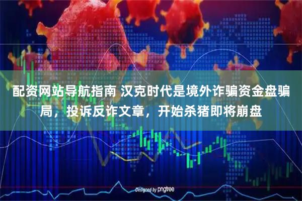 配资网站导航指南 汉克时代是境外诈骗资金盘骗局,投诉反诈文章,开始杀猪即将崩盘