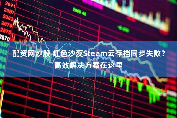 配资网炒股 红色沙漠Steam云存档同步失败?高效解决方案在这里