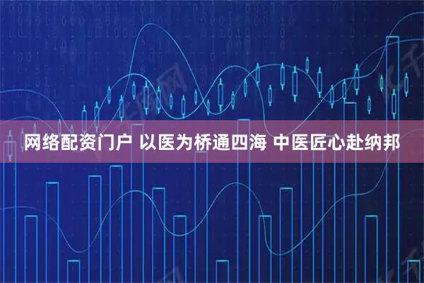网络配资门户 以医为桥通四海 中医匠心赴纳邦