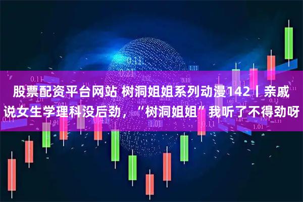 股票配资平台网站 树洞姐姐系列动漫142丨亲戚说女生学理科没后劲，“树洞姐姐”我听了不得劲呀