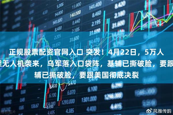 正规股票配资官网入口 突发！4月22日，5万人决战，2360架无人机袭来，乌军落入口袋阵，基辅已撕破脸，要跟美国彻底决裂