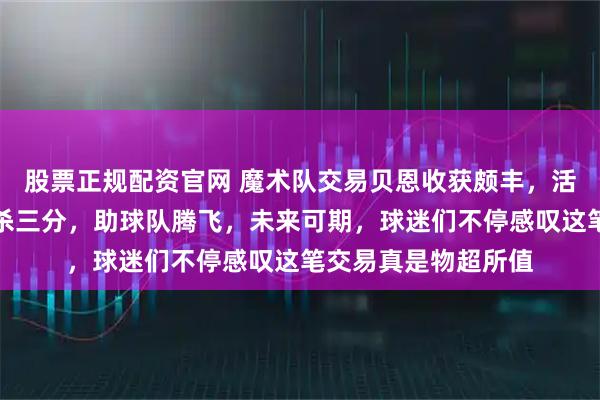 股票正规配资官网 魔术队交易贝恩收获颇丰，活塞系列赛第四战绝杀三分，助球队腾飞，未来可期，球迷们不停感叹这笔交易真是物超所值
