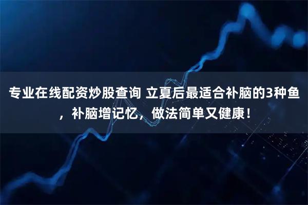 专业在线配资炒股查询 立夏后最适合补脑的3种鱼，补脑增记忆，做法简单又健康！