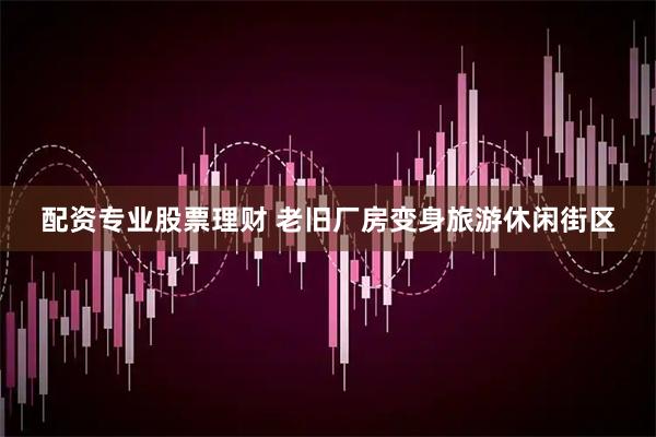 配资专业股票理财 老旧厂房变身旅游休闲街区