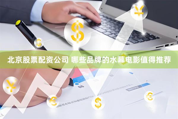 北京股票配资公司 哪些品牌的水幕电影值得推荐