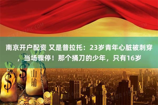南京开户配资 又是普拉托：23岁青年心脏被刺穿，当场骤停！那个捅刀的少年，只有16岁