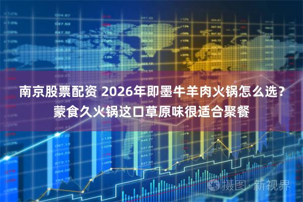 南京股票配资 2026年即墨牛羊肉火锅怎么选？蒙食久火锅这口草原味很适合聚餐