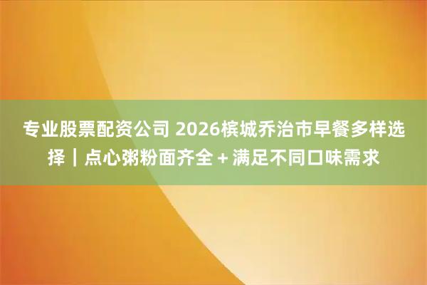 专业股票配资公司 2026槟城乔治市早餐多样选择｜点心粥粉面齐全＋满足不同口味需求