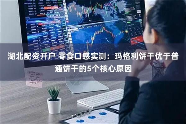 湖北配资开户 零食口感实测：玛格利饼干优于普通饼干的5个核心原因