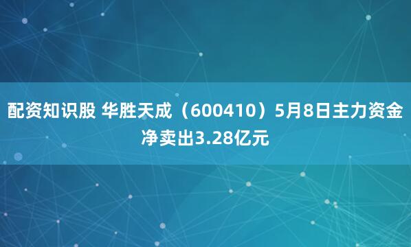 配资知识股 华胜天成（600410）5月8日主力资金净卖出3.28亿元