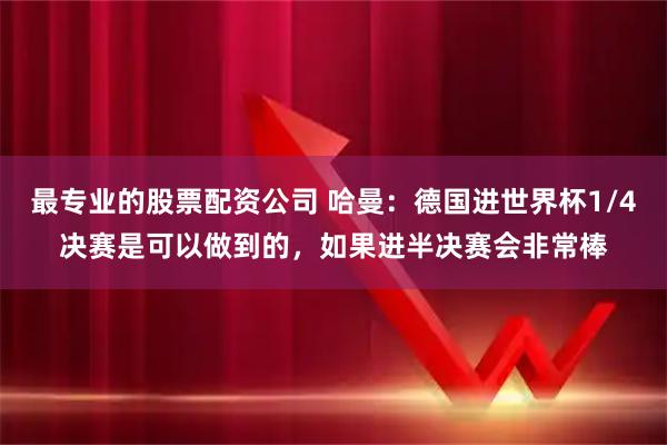 最专业的股票配资公司 哈曼：德国进世界杯1/4决赛是可以做到的，如果进半决赛会非常棒