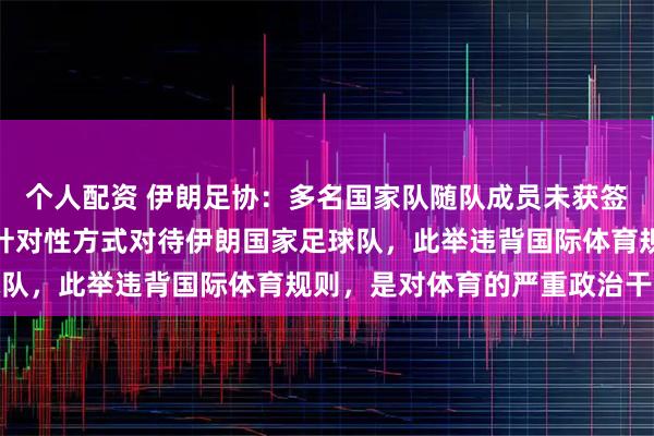 个人配资 伊朗足协：多名国家队随队成员未获签证，美国通过歧视性、针对性方式对待伊朗国家足球队，此举违背国际体育规则，是对体育的严重政治干预