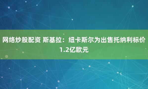 网络炒股配资 斯基拉：纽卡斯尔为出售托纳利标价1.2亿欧元