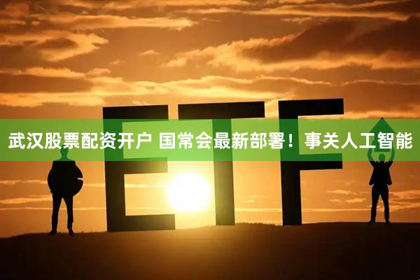 武汉股票配资开户 国常会最新部署！事关人工智能