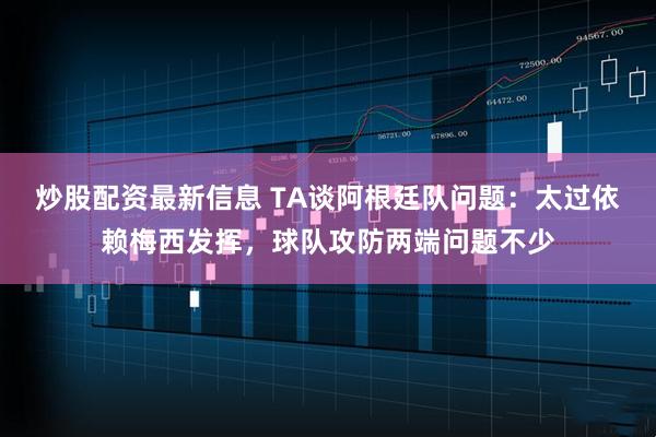 炒股配资最新信息 TA谈阿根廷队问题：太过依赖梅西发挥，球队攻防两端问题不少
