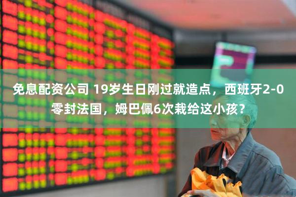 免息配资公司 19岁生日刚过就造点,西班牙2-0零封法国,姆巴佩6次栽给这小孩?