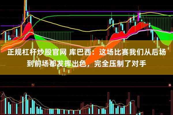 正规杠杆炒股官网 库巴西：这场比赛我们从后场到前场都发挥出色，完全压制了对手