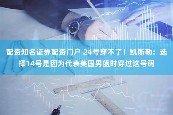 配资知名证券配资门户 24号穿不了！凯斯勒：选择14号是因为代表美国男篮时穿过这号码