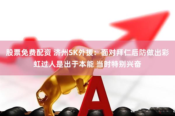 股票免费配资 济州SK外援：面对拜仁后防做出彩虹过人是出于本能 当时特别兴奋