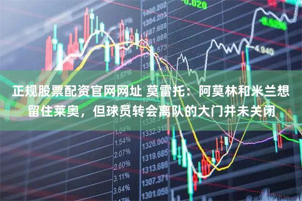 正规股票配资官网网址 莫雷托：阿莫林和米兰想留住莱奥，但球员转会离队的大门并未关闭