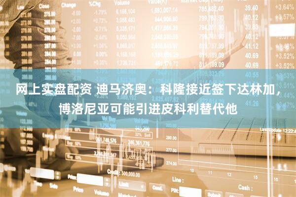 网上实盘配资 迪马济奥：科隆接近签下达林加，博洛尼亚可能引进皮科利替代他